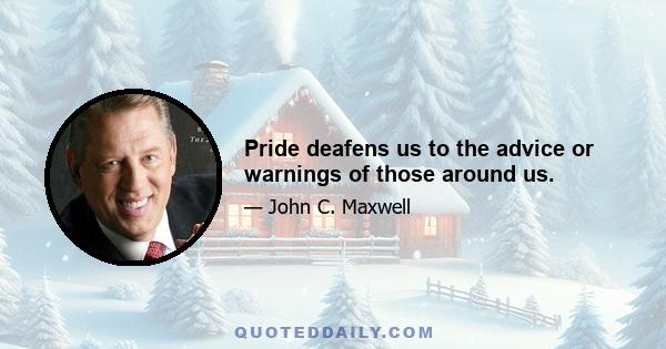 Pride deafens us to the advice or warnings of those around us.