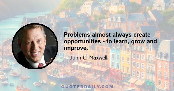 Problems almost always create opportunities - to learn, grow and improve.