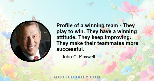 Profile of a winning team - They play to win. They have a winning attitude. They keep improving. They make their teammates more successful.