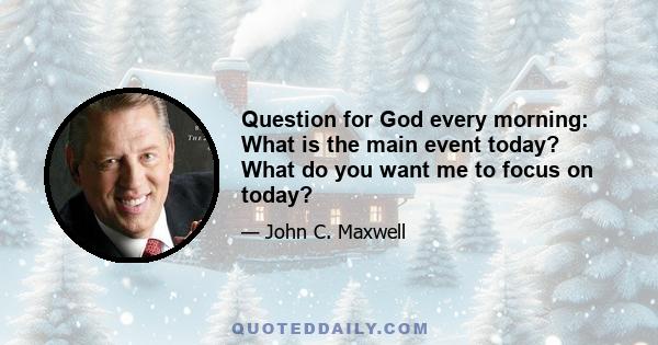 Question for God every morning: What is the main event today? What do you want me to focus on today?