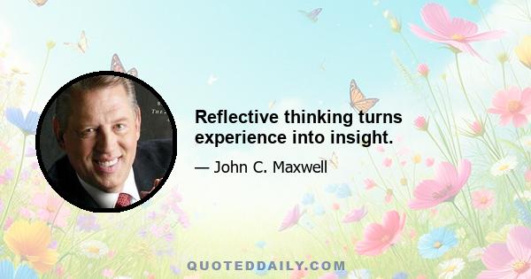 Reflective thinking turns experience into insight.