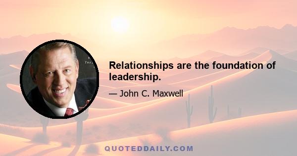 Relationships are the foundation of leadership.