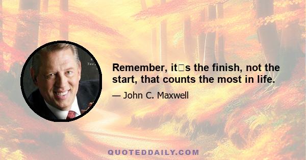 Remember, its the finish, not the start, that counts the most in life.