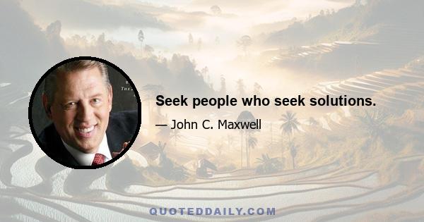 Seek people who seek solutions.