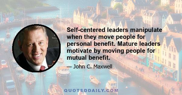 Self-centered leaders manipulate when they move people for personal benefit. Mature leaders motivate by moving people for mutual benefit.