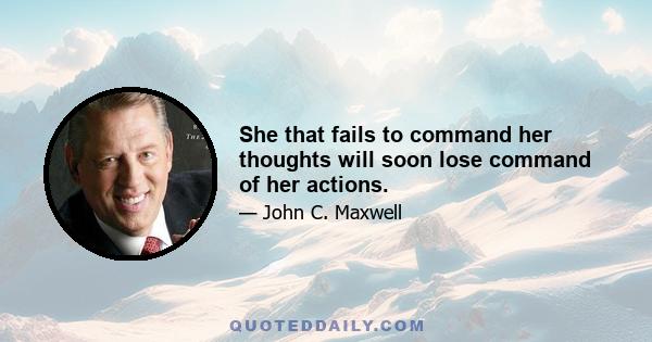 She that fails to command her thoughts will soon lose command of her actions.