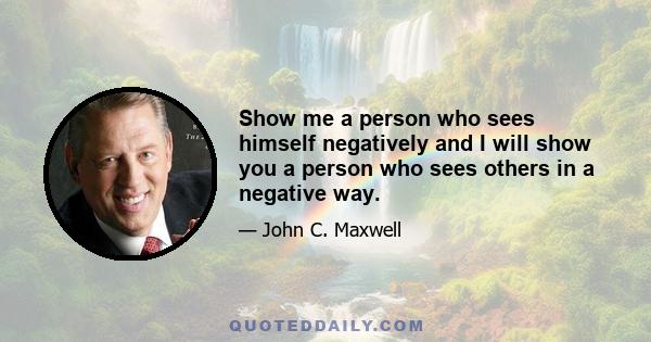 Show me a person who sees himself negatively and I will show you a person who sees others in a negative way.