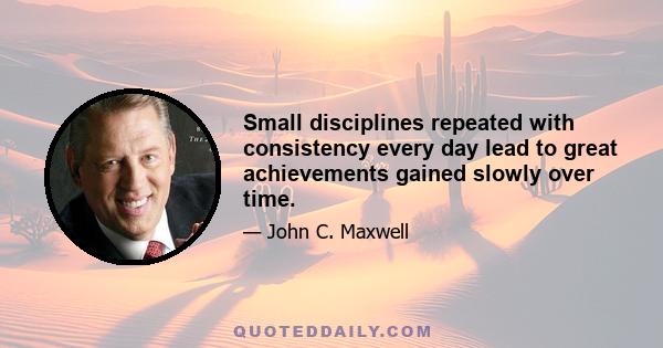 Small disciplines repeated with consistency every day lead to great achievements gained slowly over time.