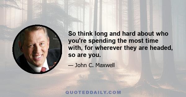 So think long and hard about who you're spending the most time with, for wherever they are headed, so are you.