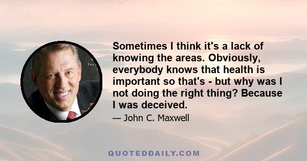 Sometimes I think it's a lack of knowing the areas. Obviously, everybody knows that health is important so that's - but why was I not doing the right thing? Because I was deceived.