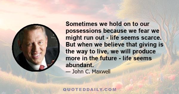 Sometimes we hold on to our possessions because we fear we might run out - life seems scarce. But when we believe that giving is the way to live, we will produce more in the future - life seems abundant.