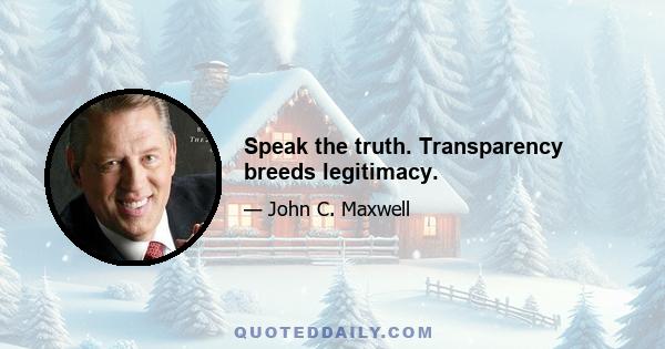 Speak the truth. Transparency breeds legitimacy.