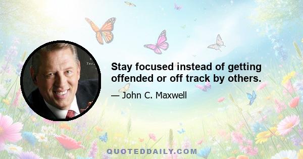 Stay focused instead of getting offended or off track by others.