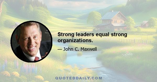 Strong leaders equal strong organizations.