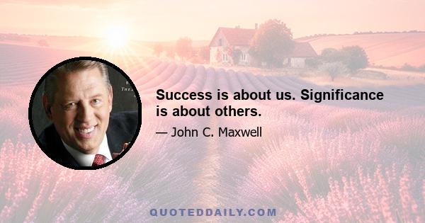 Success is about us. Significance is about others.