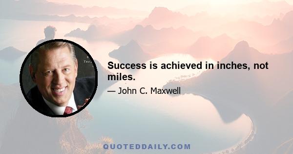 Success is achieved in inches, not miles.