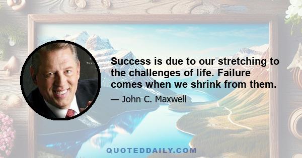 Success is due to our stretching to the challenges of life. Failure comes when we shrink from them.