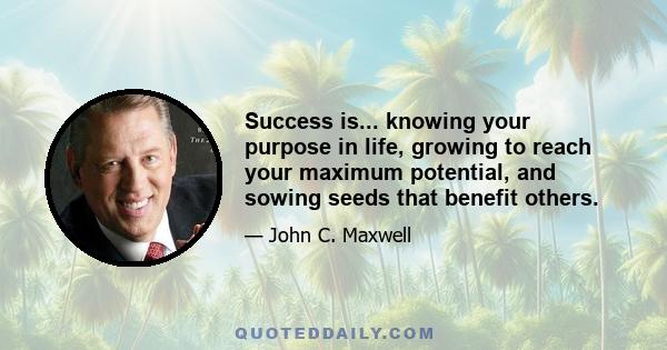 Success is... knowing your purpose in life, growing to reach your maximum potential, and sowing seeds that benefit others.