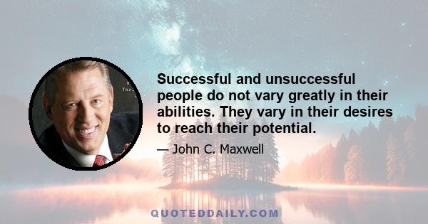 Successful and unsuccessful people do not vary greatly in their abilities. They vary in their desires to reach their potential.