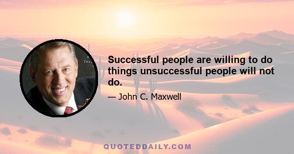 Successful people are willing to do things unsuccessful people will not do.