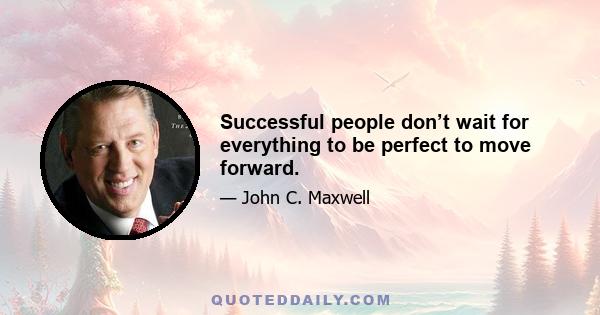 Successful people don’t wait for everything to be perfect to move forward.