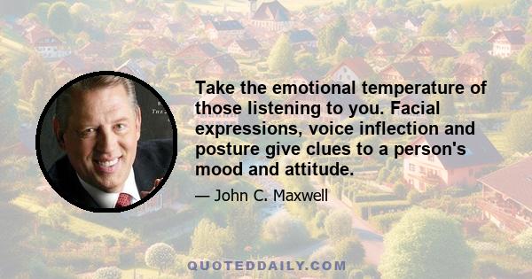 Take the emotional temperature of those listening to you. Facial expressions, voice inflection and posture give clues to a person's mood and attitude.