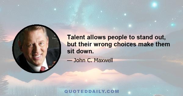 Talent allows people to stand out, but their wrong choices make them sit down.