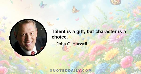 Talent is a gift, but character is a choice.