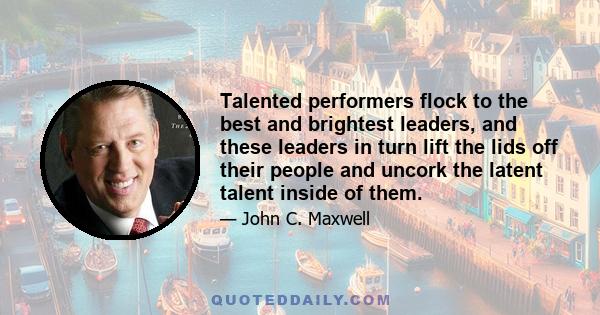 Talented performers flock to the best and brightest leaders, and these leaders in turn lift the lids off their people and uncork the latent talent inside of them.