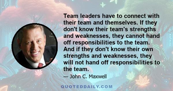 Team leaders have to connect with their team and themselves. If they don't know their team's strengths and weaknesses, they cannot hand off responsibilities to the team. And if they don't know their own strengths and