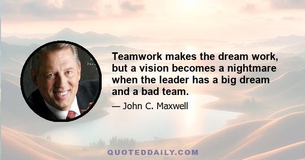 Teamwork makes the dream work, but a vision becomes a nightmare when the leader has a big dream and a bad team.