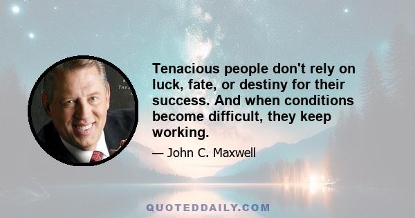 Tenacious people don't rely on luck, fate, or destiny for their success. And when conditions become difficult, they keep working.