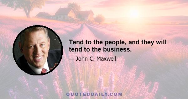 Tend to the people, and they will tend to the business.