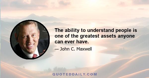 The ability to understand people is one of the greatest assets anyone can ever have.