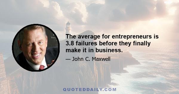 The average for entrepreneurs is 3.8 failures before they finally make it in business.