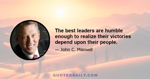 The best leaders are humble enough to realize their victories depend upon their people.