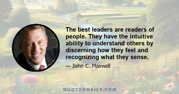 The best leaders are readers of people. They have the intuitive ability to understand others by discerning how they feel and recognizing what they sense.