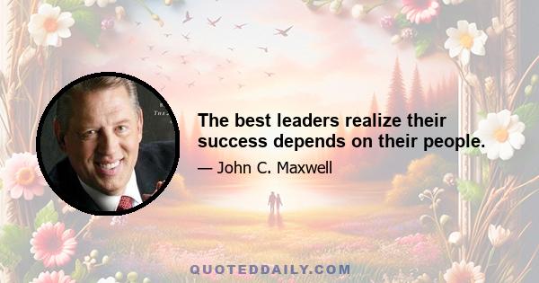 The best leaders realize their success depends on their people.