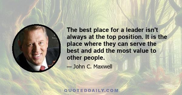 The best place for a leader isn't always at the top position. It is the place where they can serve the best and add the most value to other people.