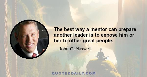 The best way a mentor can prepare another leader is to expose him or her to other great people.