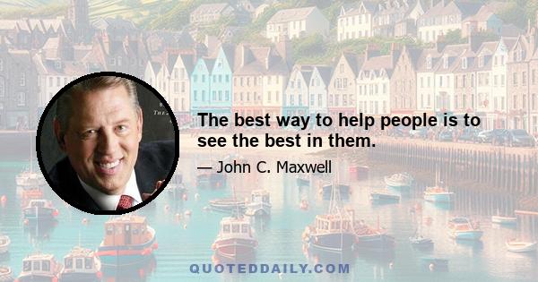 The best way to help people is to see the best in them.