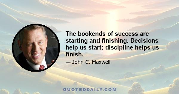 The bookends of success are starting and finishing. Decisions help us start; discipline helps us finish.