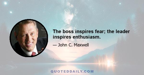 The boss inspires fear; the leader inspires enthusiasm.