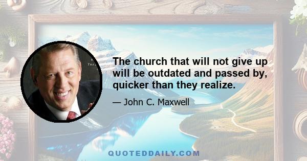 The church that will not give up will be outdated and passed by, quicker than they realize.