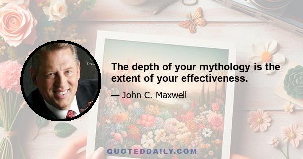 The depth of your mythology is the extent of your effectiveness.