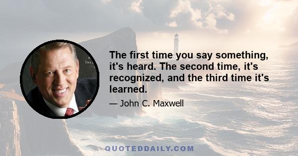 The first time you say something, it's heard. The second time, it's recognized, and the third time it's learned.