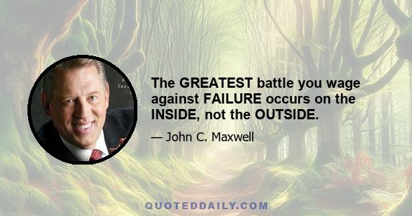 The GREATEST battle you wage against FAILURE occurs on the INSIDE, not the OUTSIDE.