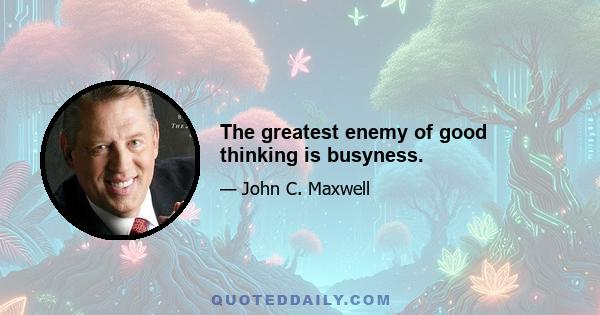 The greatest enemy of good thinking is busyness.