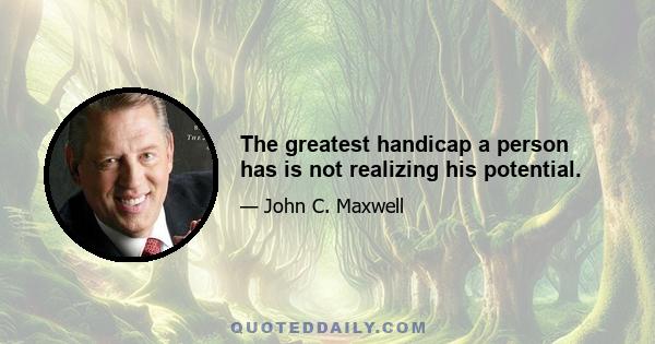 The greatest handicap a person has is not realizing his potential.