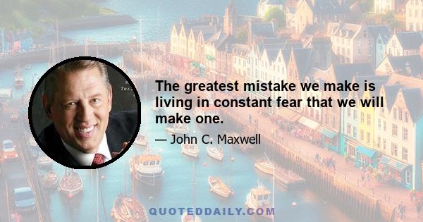 The greatest mistake we make is living in constant fear that we will make one.